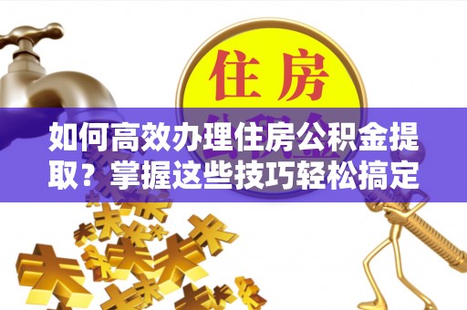 会泽如何高效办理住房公积金提取？掌握这些技巧轻松搞定