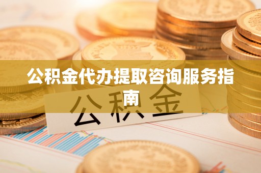 会泽公积金代办提取咨询服务指南