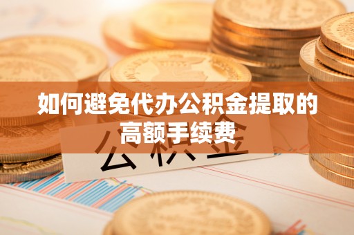 会泽如何避免代办公积金提取的高额手续费