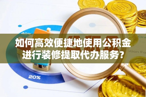 会泽如何高效便捷地使用公积金进行装修提取代办服务？