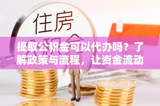 会泽提取公积金可以代办吗？了解政策与流程，让资金流动更轻松