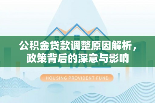 会泽公积金贷款调整原因解析，政策背后的深意与影响