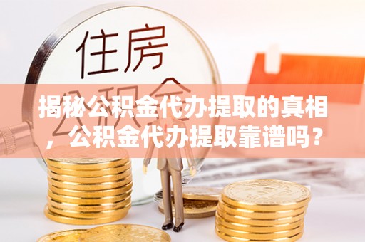 会泽揭秘公积金代办提取的真相，公积金代办提取靠谱吗？