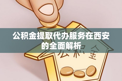 会泽公积金提取代办服务在西安的全面解析