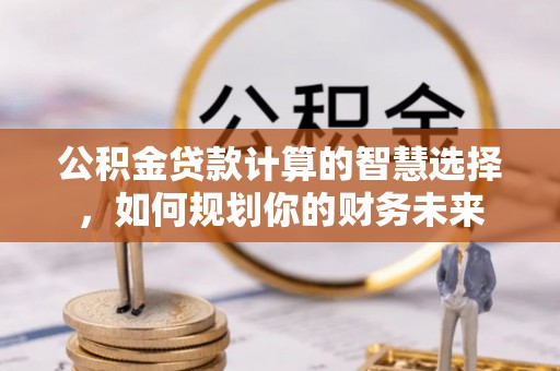 会泽公积金贷款计算的智慧选择，如何规划你的财务未来