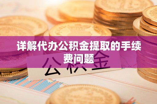 会泽详解代办公积金提取的手续费问题