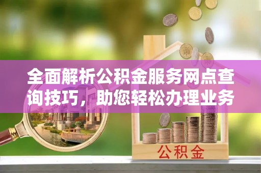 会泽全面解析公积金服务网点查询技巧，助您轻松办理业务