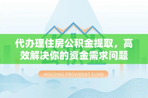 会泽代办理住房公积金提取，高效解决你的资金需求问题