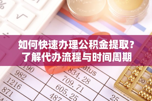 会泽如何快速办理公积金提取？了解代办流程与时间周期
