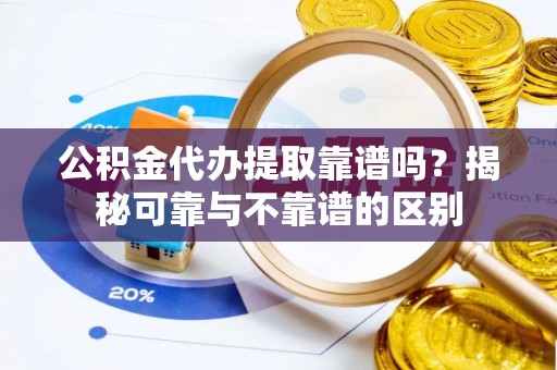 会泽公积金代办提取靠谱吗？揭秘可靠与不靠谱的区别