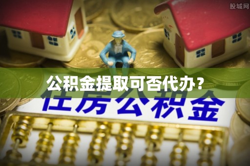 会泽公积金提取可否代办？