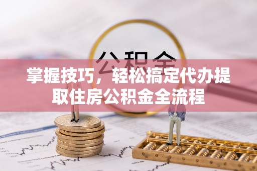 会泽掌握技巧，轻松搞定代办提取住房公积金全流程