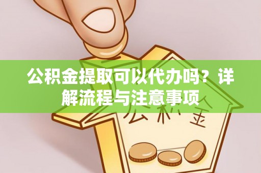 会泽公积金提取可以代办吗？详解流程与注意事项