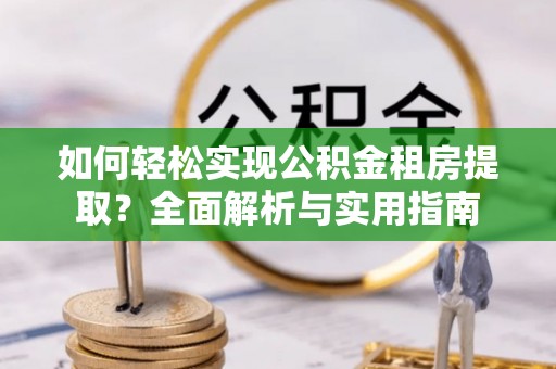 会泽如何轻松实现公积金租房提取？全面解析与实用指南