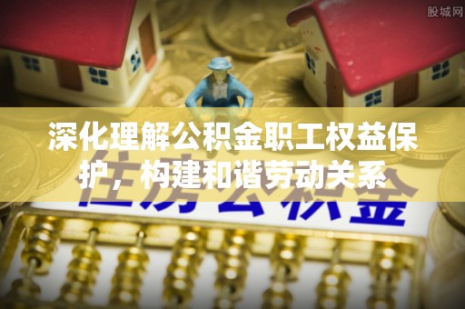 会泽深化理解公积金职工权益保护，构建和谐劳动关系