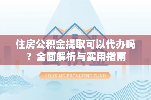会泽住房公积金提取可以代办吗？全面解析与实用指南