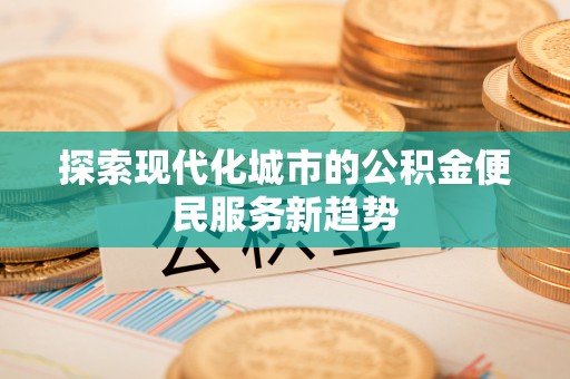 会泽探索现代化城市的公积金便民服务新趋势