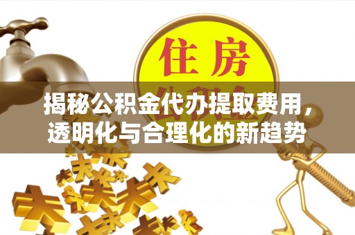 会泽揭秘公积金代办提取费用，透明化与合理化的新趋势