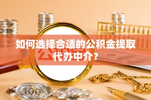 会泽如何选择合适的公积金提取代办中介？