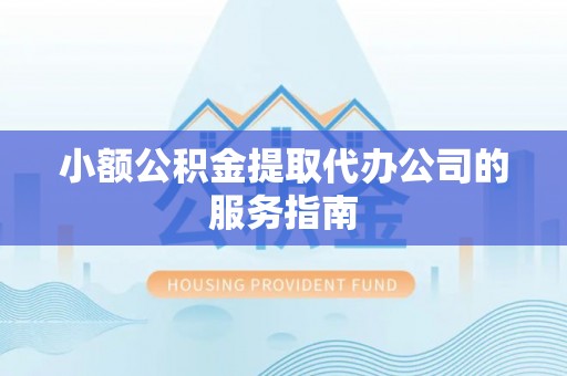 会泽小额公积金提取代办公司的服务指南