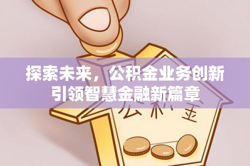 会泽探索未来，公积金业务创新引领智慧金融新篇章