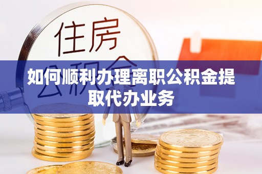 会泽如何顺利办理离职公积金提取代办业务