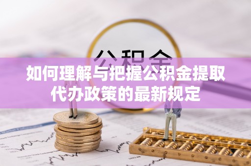 会泽如何理解与把握公积金提取代办政策的最新规定