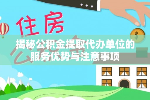 会泽揭秘公积金提取代办单位的服务优势与注意事项