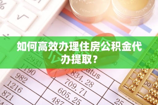 会泽如何高效办理住房公积金代办提取？