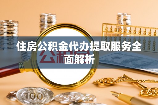 会泽住房公积金代办提取服务全面解析