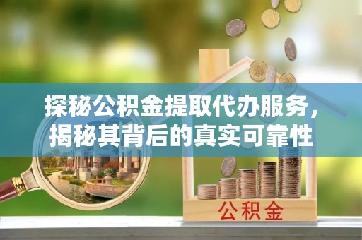 会泽探秘公积金提取代办服务，揭秘其背后的真实可靠性