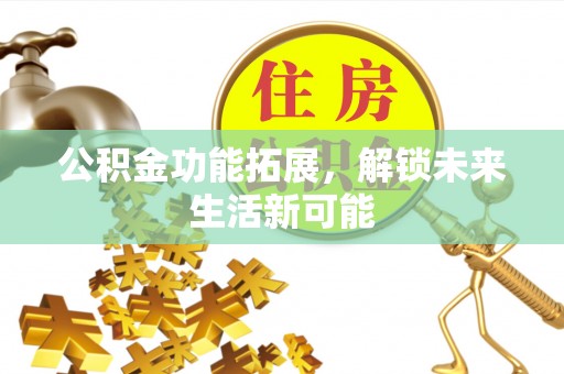 会泽公积金功能拓展，解锁未来生活新可能