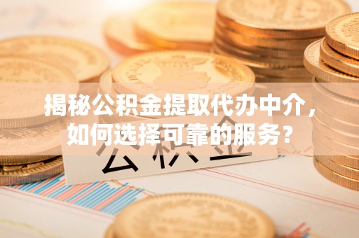 会泽揭秘公积金提取代办中介，如何选择可靠的服务？