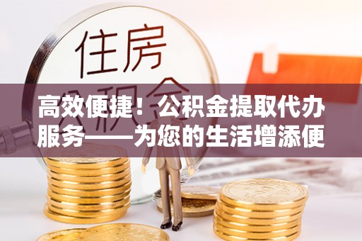 会泽高效便捷！公积金提取代办服务——为您的生活增添便利