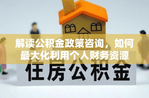 会泽解读公积金政策咨询，如何最大化利用个人财务资源