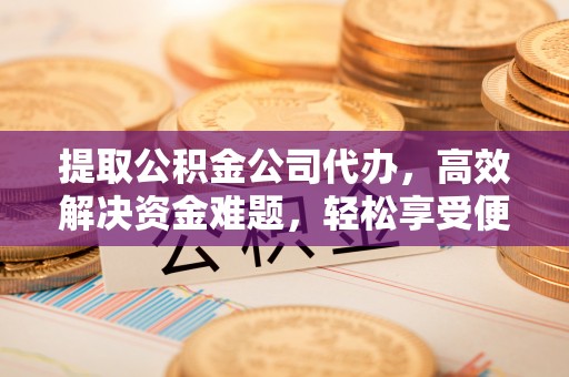 会泽提取公积金公司代办，高效解决资金难题，轻松享受便捷服务