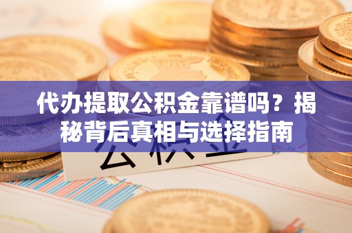 会泽代办提取公积金靠谱吗？揭秘背后真相与选择指南