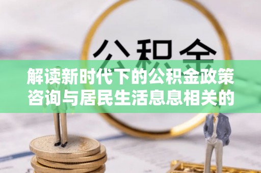 会泽解读新时代下的公积金政策咨询与居民生活息息相关的变化