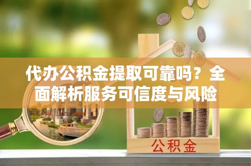 会泽代办公积金提取可靠吗？全面解析服务可信度与风险