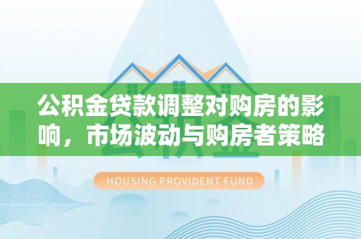 会泽公积金贷款调整对购房的影响，市场波动与购房者策略解析