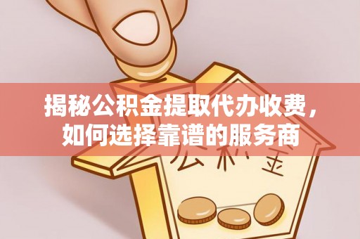 会泽揭秘公积金提取代办收费，如何选择靠谱的服务商