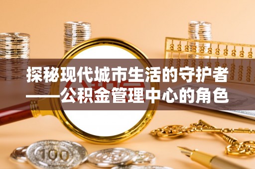 会泽探秘现代城市生活的守护者——公积金管理中心的角色与影响