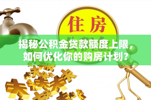 会泽揭秘公积金贷款额度上限，如何优化你的购房计划？
