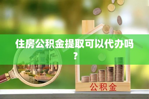 会泽住房公积金提取可以代办吗？