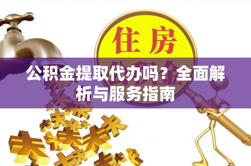 会泽公积金提取代办吗？全面解析与服务指南