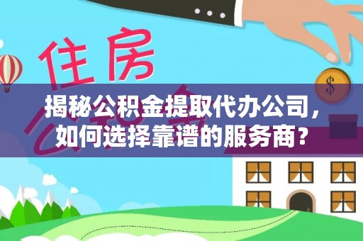 会泽揭秘公积金提取代办公司，如何选择靠谱的服务商？