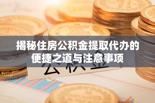 会泽揭秘住房公积金提取代办的便捷之道与注意事项