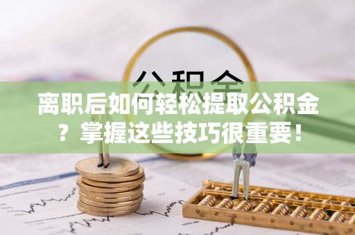 会泽离职后如何轻松提取公积金？掌握这些技巧很重要！