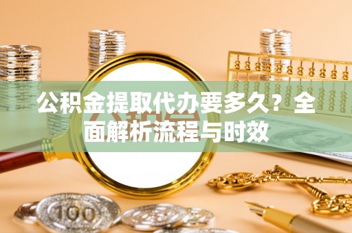 会泽公积金提取代办要多久？全面解析流程与时效