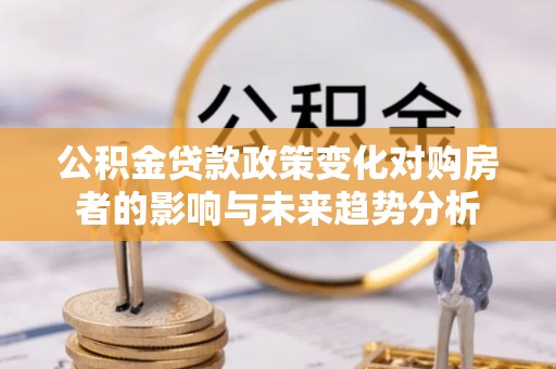 会泽公积金贷款政策变化对购房者的影响与未来趋势分析